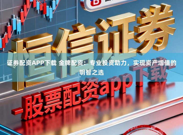 证券配资APP下载 金牌配资：专业投资助力，实现资产增值的明智之选