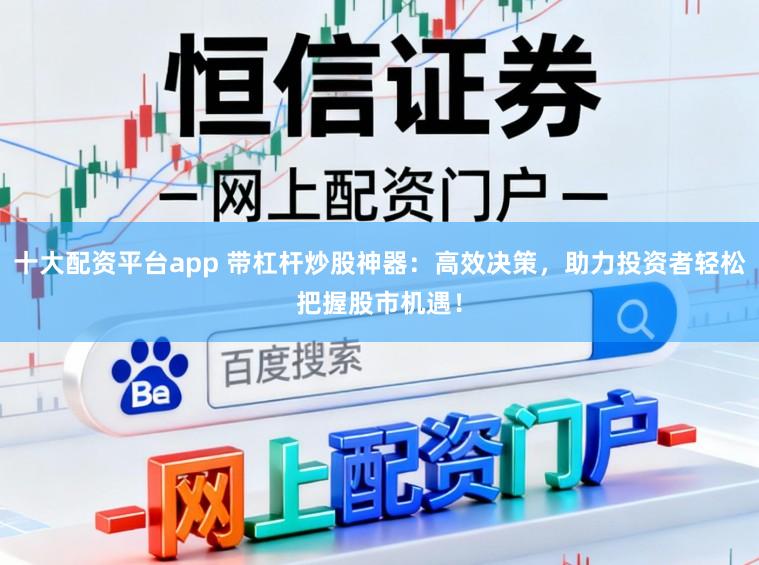 十大配资平台app 带杠杆炒股神器：高效决策，助力投资者轻松把握股市机遇！