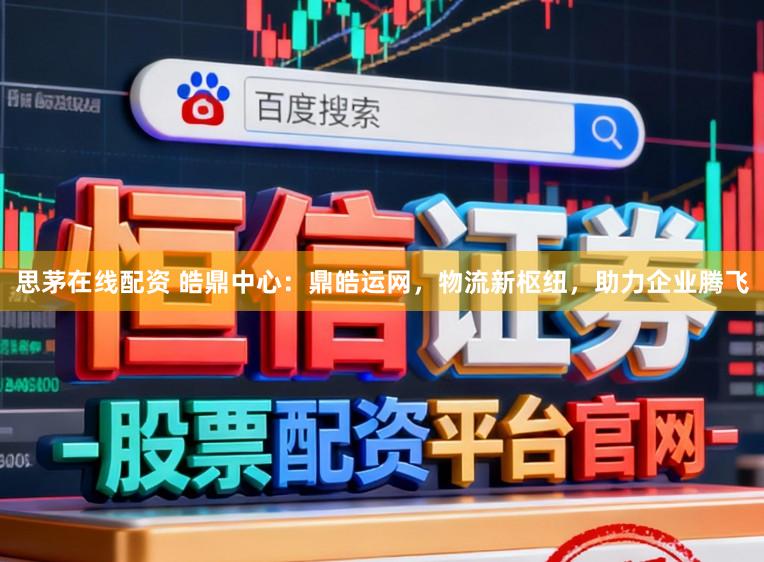 思茅在线配资 皓鼎中心：鼎皓运网，物流新枢纽，助力企业腾飞