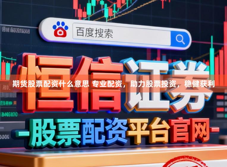 期货股票配资什么意思 专业配资，助力股票投资，稳健获利