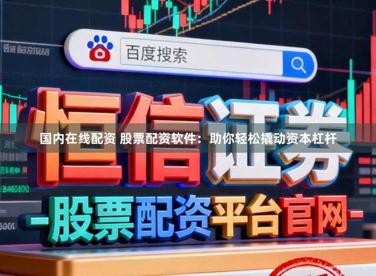 国内在线配资 股票配资软件：助你轻松撬动资本杠杆