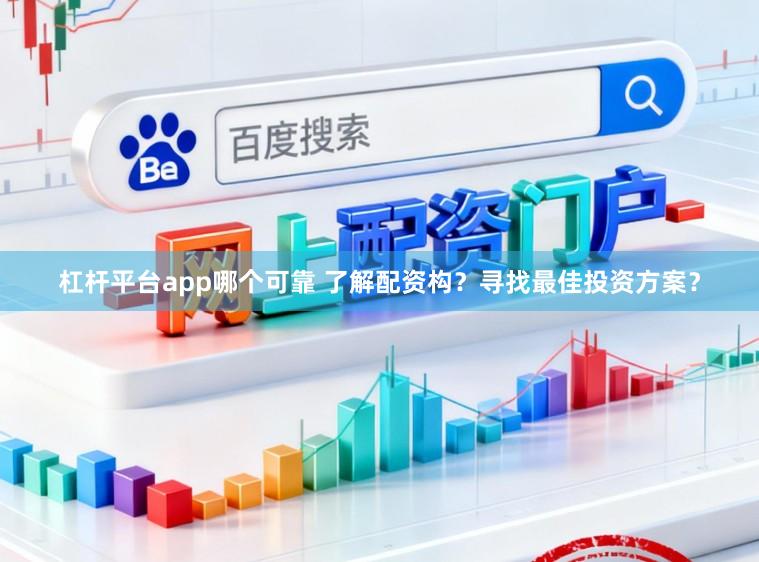 杠杆平台app哪个可靠 了解配资构？寻找最佳投资方案？
