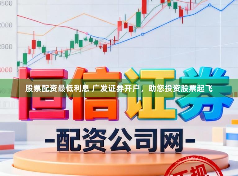 股票配资最低利息 广发证券开户，助您投资股票起飞