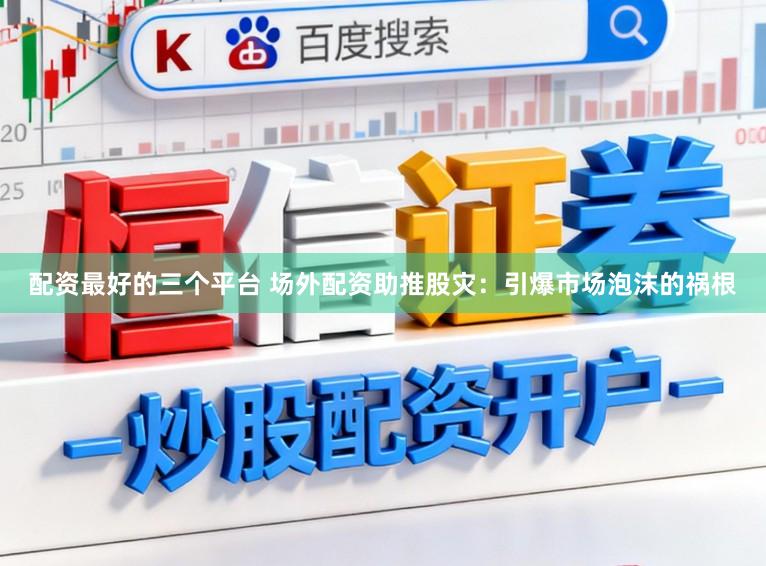 配资最好的三个平台 场外配资助推股灾：引爆市场泡沫的祸根