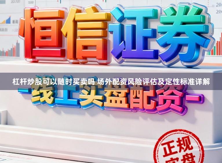 杠杆炒股可以随时买卖吗 场外配资风险评估及定性标准详解