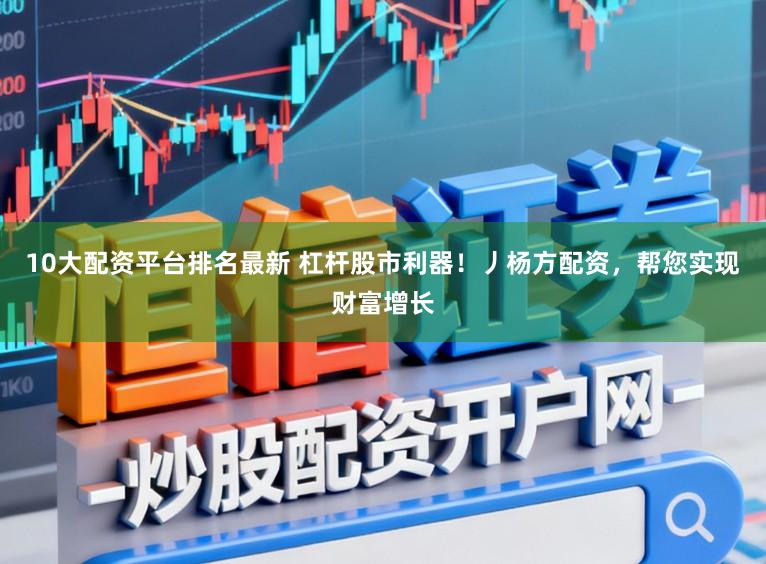 10大配资平台排名最新 杠杆股市利器！丿杨方配资，帮您实现财富增长