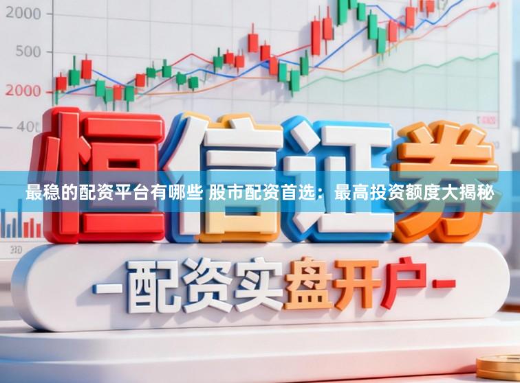 最稳的配资平台有哪些 股市配资首选：最高投资额度大揭秘