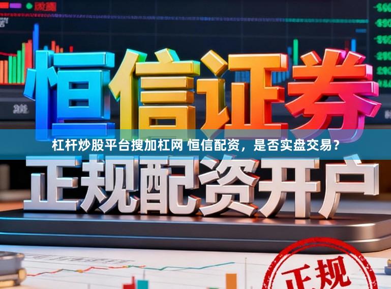 杠杆炒股平台搜加杠网 恒信配资，是否实盘交易？