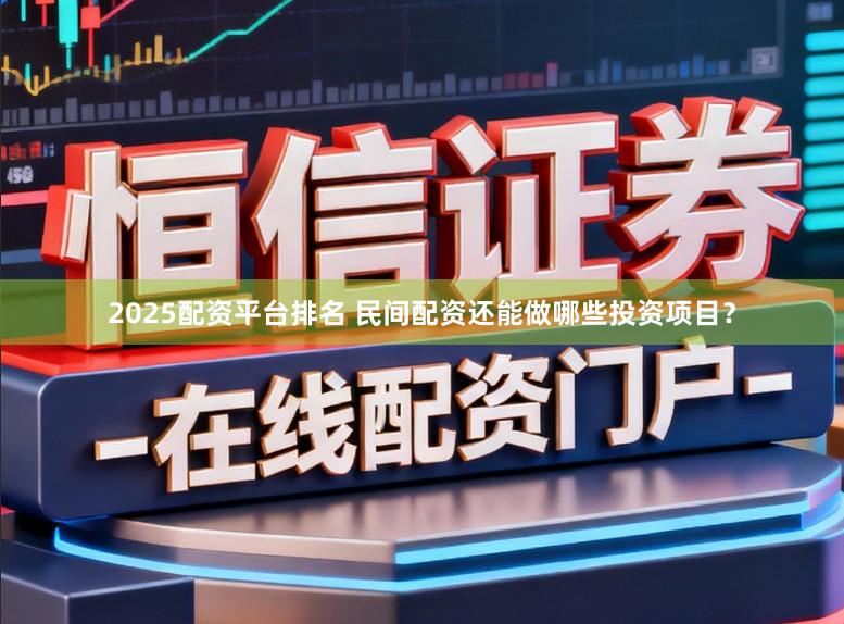 2025配资平台排名 民间配资还能做哪些投资项目？