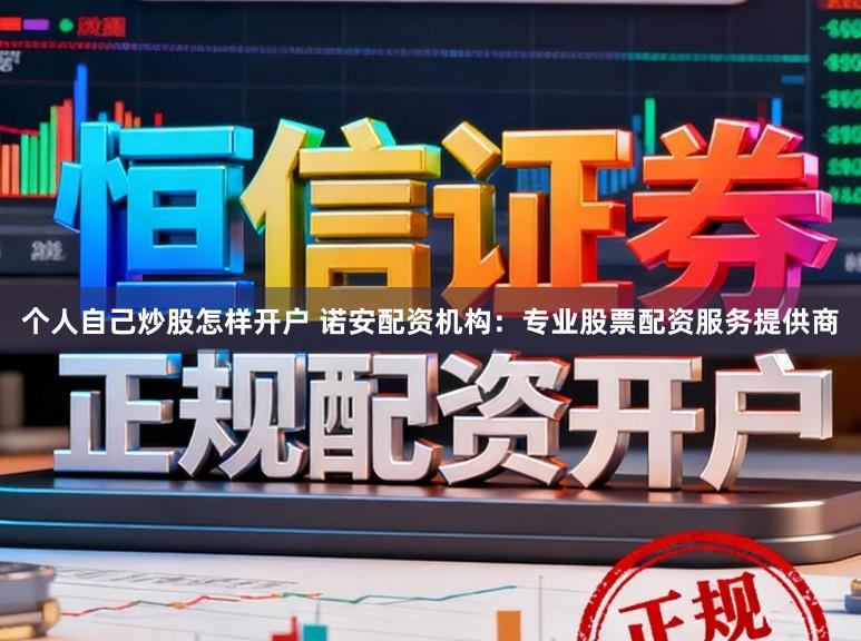 个人自己炒股怎样开户 诺安配资机构：专业股票配资服务提供商
