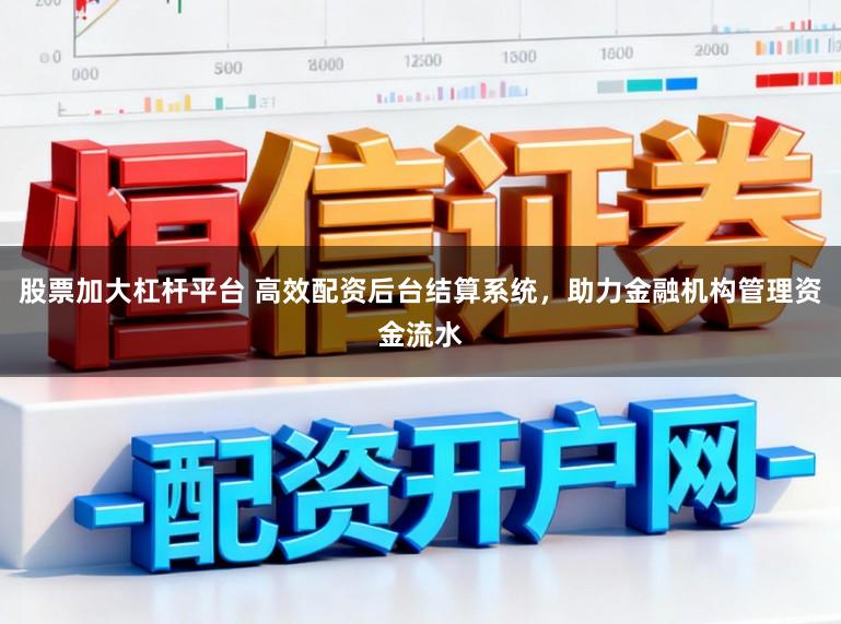 股票加大杠杆平台 高效配资后台结算系统，助力金融机构管理资金流水