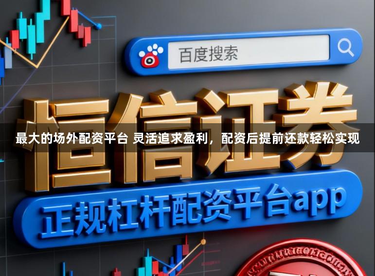 最大的场外配资平台 灵活追求盈利，配资后提前还款轻松实现