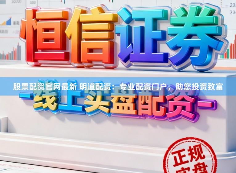 股票配资官网最新 明道配资：专业配资门户，助您投资致富