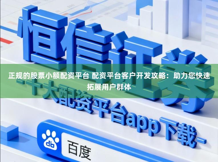 正规的股票小额配资平台 配资平台客户开发攻略：助力您快速拓展用户群体