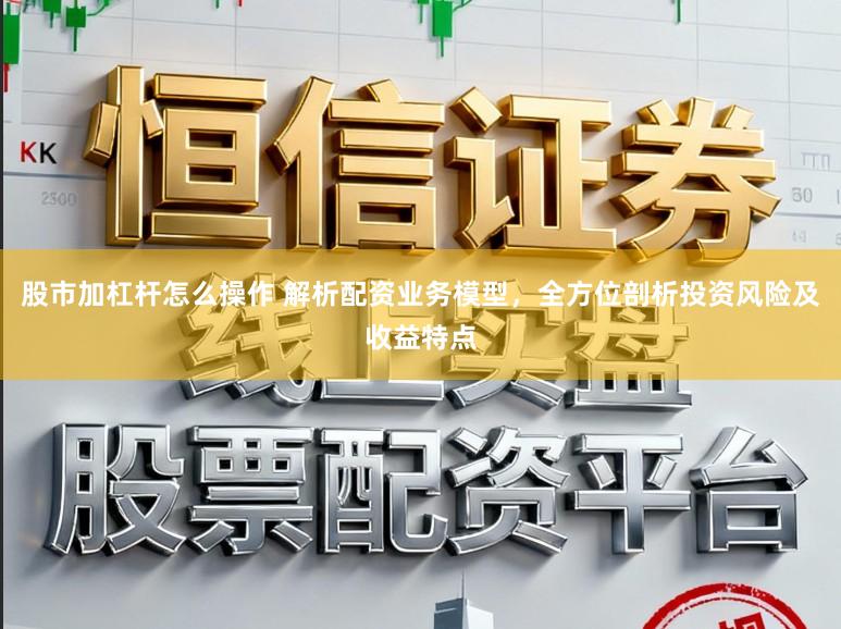 股市加杠杆怎么操作 解析配资业务模型，全方位剖析投资风险及收益特点