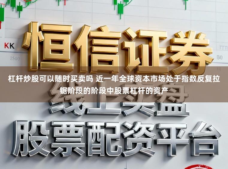 杠杆炒股可以随时买卖吗 近一年全球资本市场处于指数反复拉锯阶段的阶段中股票杠杆的资产