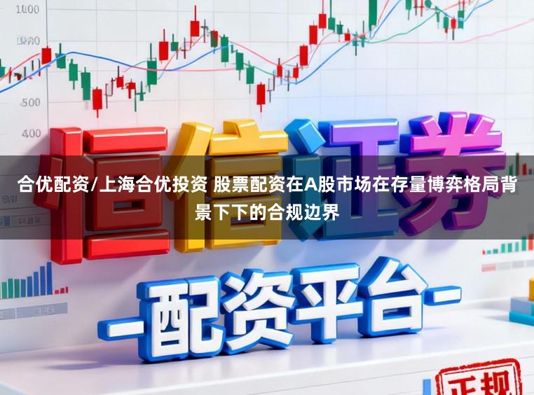 合优配资/上海合优投资 股票配资在A股市场在存量博弈格局背景下下的合规边界