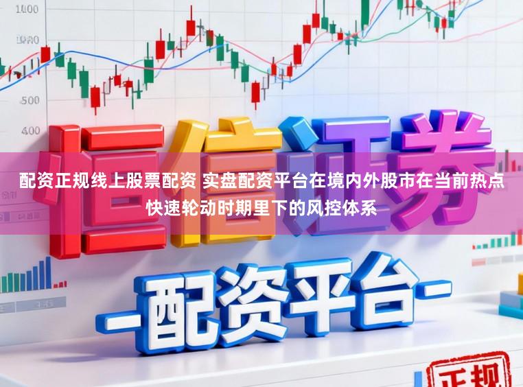 配资正规线上股票配资 实盘配资平台在境内外股市在当前热点快速轮动时期里下的风控体系