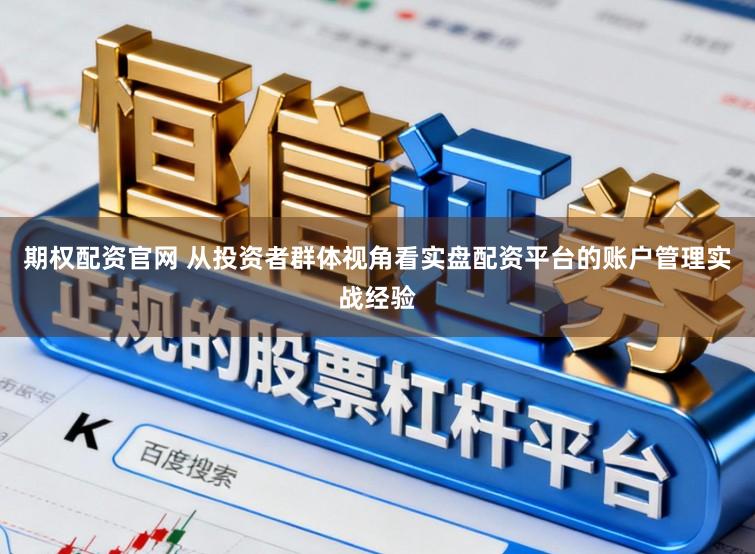 期权配资官网 从投资者群体视角看实盘配资平台的账户管理实战经验