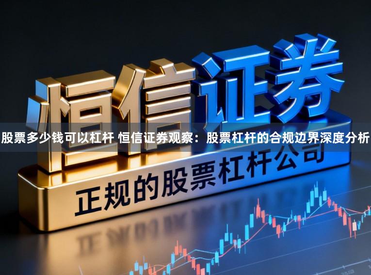股票多少钱可以杠杆 恒信证券观察：股票杠杆的合规边界深度分析