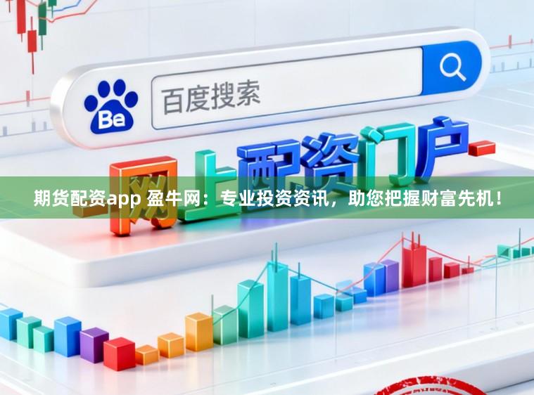 期货配资app 盈牛网：专业投资资讯，助您把握财富先机！
