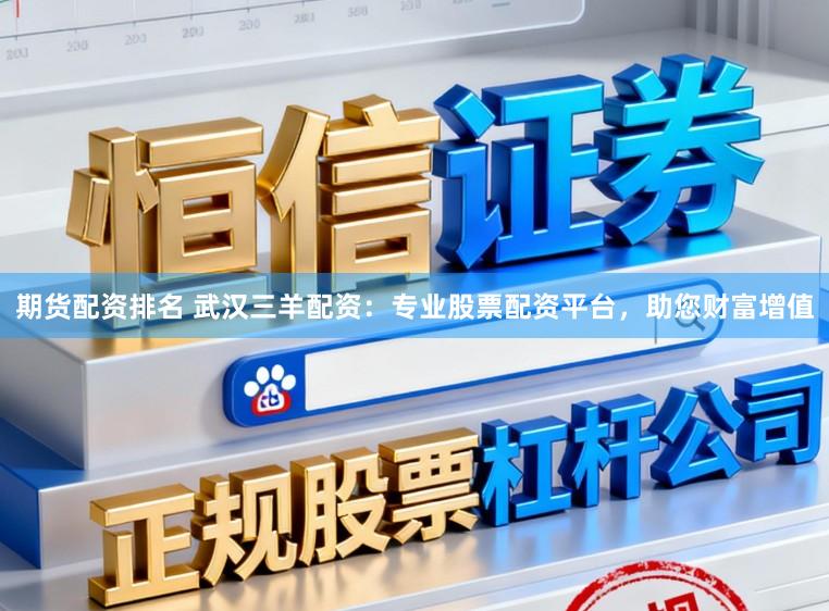 期货配资排名 武汉三羊配资：专业股票配资平台，助您财富增值