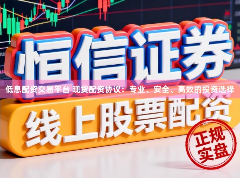 低息配资交易平台 现货配资协议：专业、安全、高效的投资选择