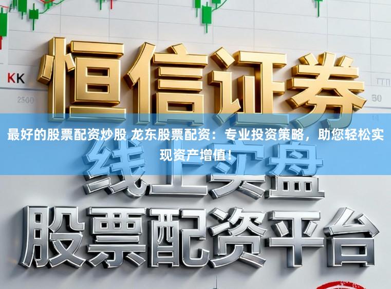 最好的股票配资炒股 龙东股票配资：专业投资策略，助您轻松实现资产增值！