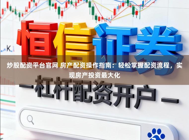 炒股配资平台官网 房产配资操作指南：轻松掌握配资流程，实现房产投资最大化