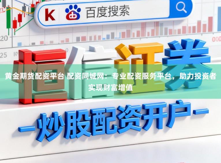黄金期货配资平台 配资同城网:专业配资服务平台,助力投资者实现财富增值