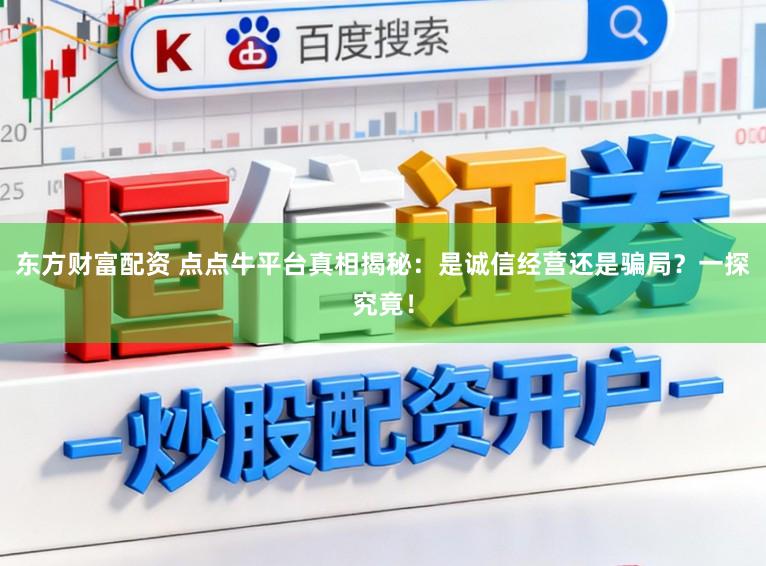 东方财富配资 点点牛平台真相揭秘：是诚信经营还是骗局？一探究竟！