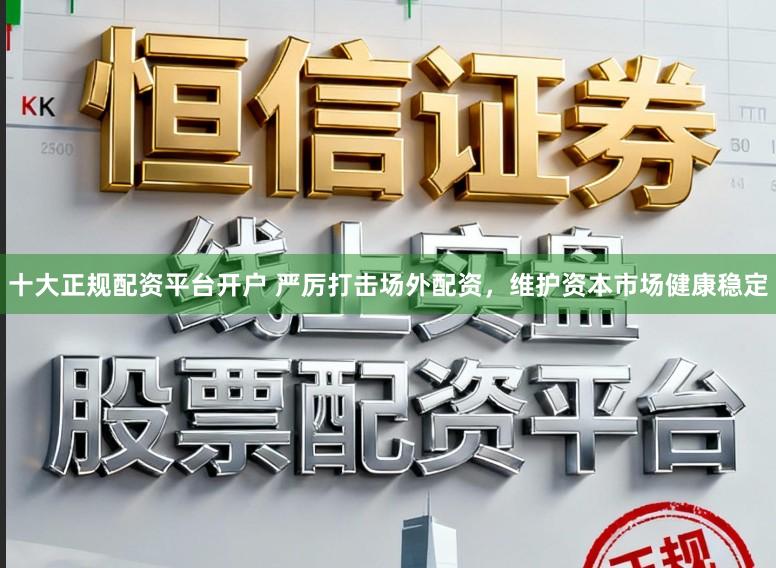 十大正规配资平台开户 严厉打击场外配资,维护资本市场健康稳定