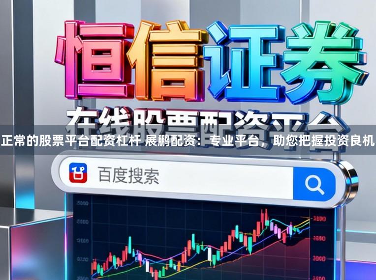 正常的股票平台配资杠杆 展鹏配资：专业平台，助您把握投资良机