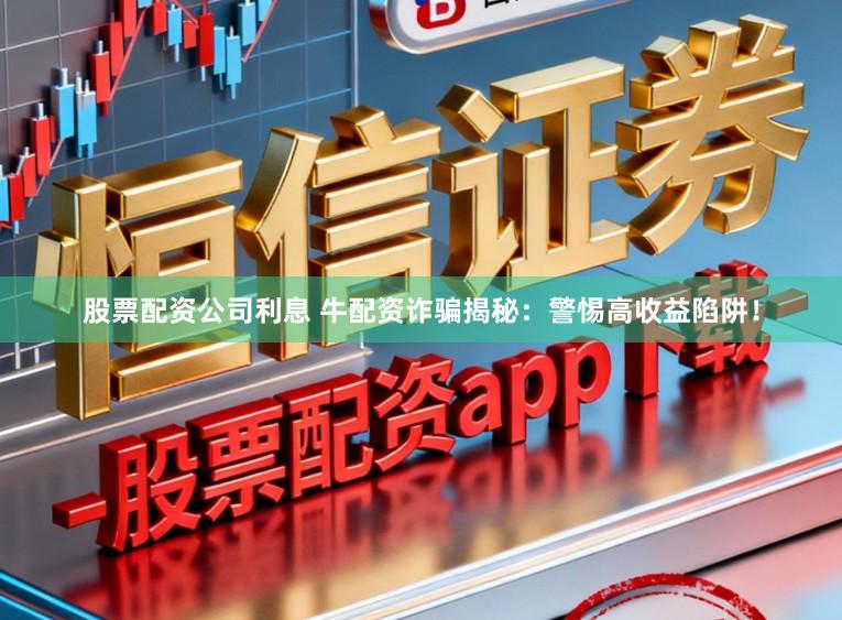 股票配资公司利息 牛配资诈骗揭秘：警惕高收益陷阱！