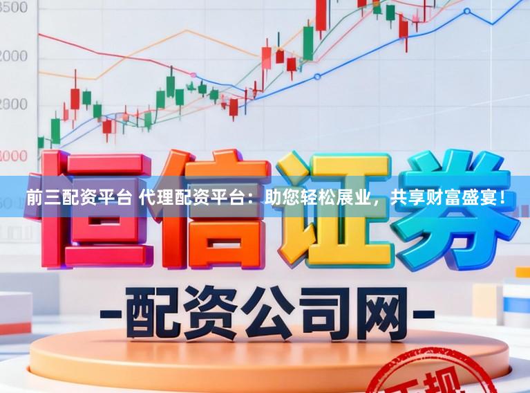 前三配资平台 代理配资平台：助您轻松展业，共享财富盛宴！