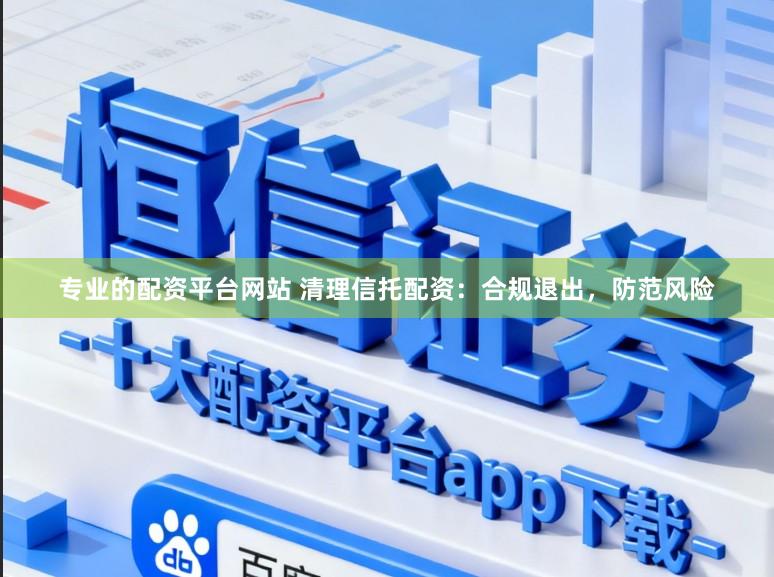 专业的配资平台网站 清理信托配资:合规退出,防范风险