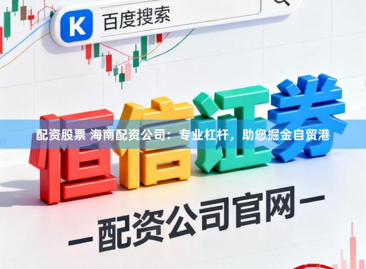 配资股票 海南配资公司:专业杠杆,助您掘金自贸港
