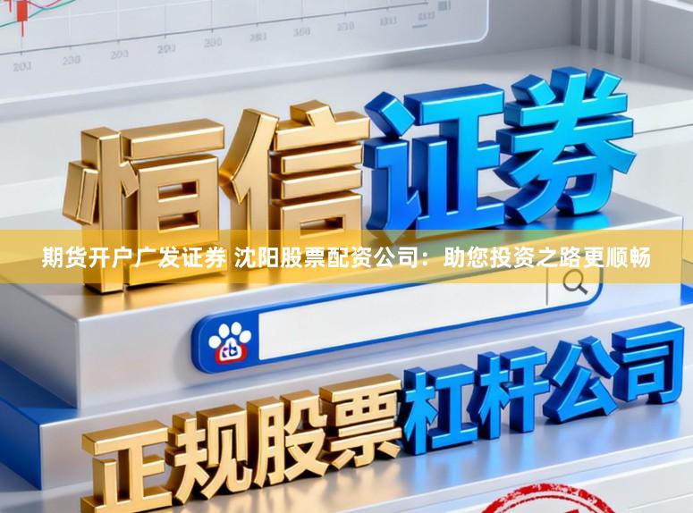 期货开户广发证券 沈阳股票配资公司：助您投资之路更顺畅
